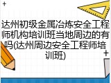 达州初级金属冶炼安全工程师机构培训班当地周边的有吗(达州周边安全工程师培训班)