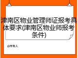 津南区物业管理师证报考具体要求(津南区物业师报考条件)