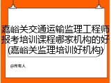 嘉峪关交通运输监理工程师报考培训课程哪家机构的好(嘉峪关监理培训好机构)