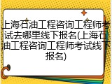 上海石油工程咨询工程师考试去哪里线下报名(上海石油工程咨询工程师考试线下报名)