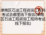 津南区石油工程咨询工程师考试去哪里线下报名(津南区石油工程咨询工程师考试线下报名)