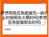 孝感高级应急救援员一般什么时候报名大概时间(孝感应急救援报名时间)