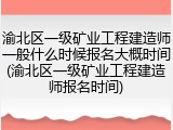 渝北区一级矿业工程建造师一般什么时候报名大概时间(渝北区一级矿业工程建造师报名时间)