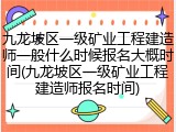 九龙坡区一级矿业工程建造师一般什么时候报名大概时间(九龙坡区一级矿业工程建造师报名时间)