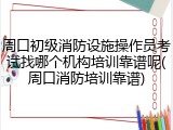 周口初级消防设施操作员考试找哪个机构培训靠谱呢(周口消防培训靠谱)