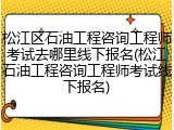松江区石油工程咨询工程师考试去哪里线下报名(松江石油工程咨询工程师考试线下报名)