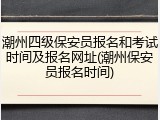 潮州四级保安员报名和考试时间及报名网址(潮州保安员报名时间)