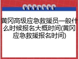 黄冈高级应急救援员一般什么时候报名大概时间(黄冈应急救援报名时间)