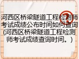 河西区桥梁隧道工程检测师考试成绩公布时间如何查询(河西区桥梁隧道工程检测师考试成绩查询时间。)