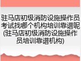 驻马店初级消防设施操作员考试找哪个机构培训靠谱呢(驻马店初级消防设施操作员培训靠谱机构)