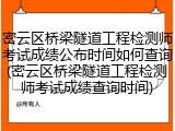 密云区桥梁隧道工程检测师考试成绩公布时间如何查询(密云区桥梁隧道工程检测师考试成绩查询时间)