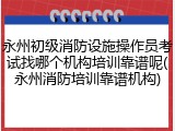 永州初级消防设施操作员考试找哪个机构培训靠谱呢(永州消防培训靠谱机构)