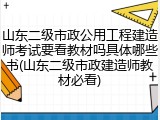 山东二级市政公用工程建造师考试要看教材吗具体哪些书(山东二级市政建造师教材必看)