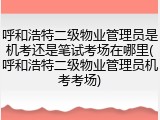 呼和浩特二级物业管理员是机考还是笔试考场在哪里(呼和浩特二级物业管理员机考考场)