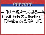 三门峡高级应急救援员一般什么时候报名大概时间(三门峡应急救援报名时间)