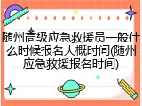 随州高级应急救援员一般什么时候报名大概时间(随州应急救援报名时间)