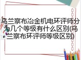 乌兰察布冶金机电环评师分为几个等级有什么区别(乌兰察布环评师等级区别)