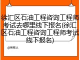 徐汇区石油工程咨询工程师考试去哪里线下报名(徐汇区石油工程咨询工程师考试线下报名)