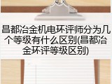 昌都冶金机电环评师分为几个等级有什么区别(昌都冶金环评等级区别)