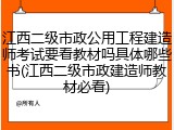江西二级市政公用工程建造师考试要看教材吗具体哪些书(江西二级市政建造师教材必看)