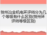 贺州冶金机电环评师分为几个等级有什么区别(贺州环评师等级区别)