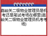 嘉峪关二级物业管理员是机考还是笔试考场在哪里(嘉峪关二级物业管理员机考考场)