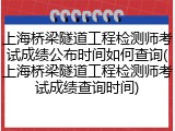 上海桥梁隧道工程检测师考试成绩公布时间如何查询(上海桥梁隧道工程检测师考试成绩查询时间)