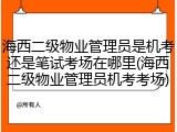 海西二级物业管理员是机考还是笔试考场在哪里(海西二级物业管理员机考考场)