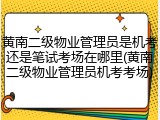 黄南二级物业管理员是机考还是笔试考场在哪里(黄南二级物业管理员机考考场)