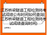 江苏桥梁隧道工程检测师考试成绩公布时间如何查询(江苏桥梁隧道工程检测师考试成绩查询时间)