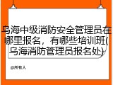 乌海中级消防安全管理员在哪里报名，有哪些培训班(乌海消防管理员报名处)