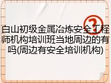 白山初级金属冶炼安全工程师机构培训班当地周边的有吗(周边有安全培训机构)
