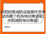 庆阳初级消防设施操作员考试找哪个机构培训靠谱呢(庆阳消防培训靠谱)