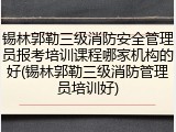 锡林郭勒三级消防安全管理员报考培训课程哪家机构的好(锡林郭勒三级消防管理员培训好)