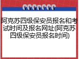 阿克苏四级保安员报名和考试时间及报名网址(阿克苏四级保安员报名时间)