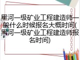 黑河一级矿业工程建造师一般什么时候报名大概时间(黑河一级矿业工程建造师报名时间)