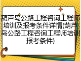 葫芦岛公路工程咨询工程师培训及报考条件详情(葫芦岛公路工程咨询工程师培训报考条件)