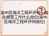 渝中区海洋工程环评师一般在哪里工作什么岗位(渝中区海洋工程环评师岗位)