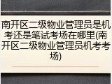 南开区二级物业管理员是机考还是笔试考场在哪里(南开区二级物业管理员机考考场)