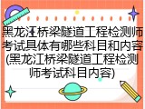 黑龙江桥梁隧道工程检测师考试具体有哪些科目和内容(黑龙江桥梁隧道工程检测师考试科目内容)