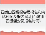 石嘴山四级保安员报名和考试时间及报名网址(石嘴山四级保安员报名时间)