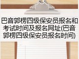 巴音郭楞四级保安员报名和考试时间及报名网址(巴音郭楞四级保安员报名时间)