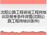 沈阳公路工程咨询工程师培训及报考条件详情(沈阳公路工程师培训条件)