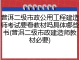 普洱二级市政公用工程建造师考试要看教材吗具体哪些书(普洱二级市政建造师教材必要)