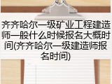 齐齐哈尔一级矿业工程建造师一般什么时候报名大概时间(齐齐哈尔一级建造师报名时间)