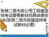 张掖二级市政公用工程建造师考试要看教材吗具体哪些书(张掖二级市政建造师考试教材必要)