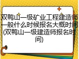 双鸭山一级矿业工程建造师一般什么时候报名大概时间(双鸭山一级建造师报名时间)