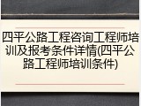 四平公路工程咨询工程师培训及报考条件详情(四平公路工程师培训条件)