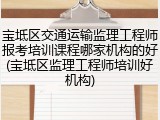 宝坻区交通运输监理工程师报考培训课程哪家机构的好(宝坻区监理工程师培训好机构)