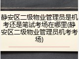 静安区二级物业管理员是机考还是笔试考场在哪里(静安区二级物业管理员机考考场)